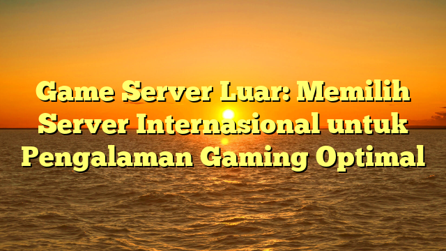 Game Server Luar: Memilih Server Internasional untuk Pengalaman Gaming Optimal