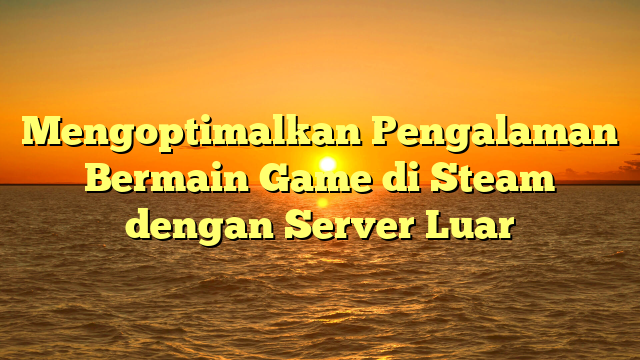 Mengoptimalkan Pengalaman Bermain Game di Steam dengan Server Luar