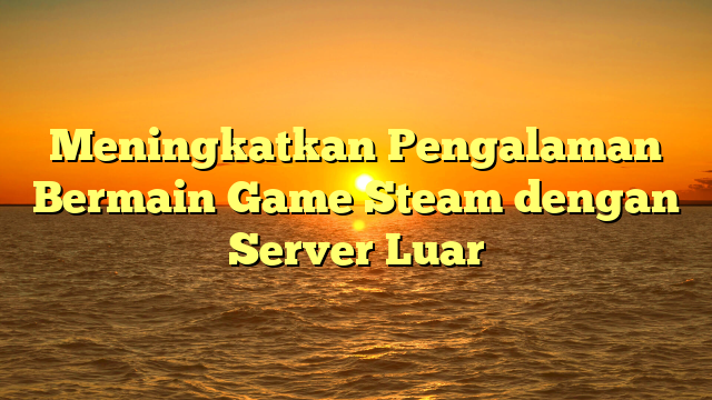 Meningkatkan Pengalaman Bermain Game Steam dengan Server Luar