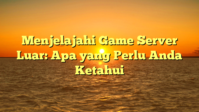 Menjelajahi Game Server Luar: Apa yang Perlu Anda Ketahui