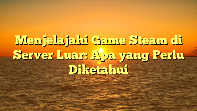 Menjelajahi Game Steam di Server Luar: Apa yang Perlu Diketahui