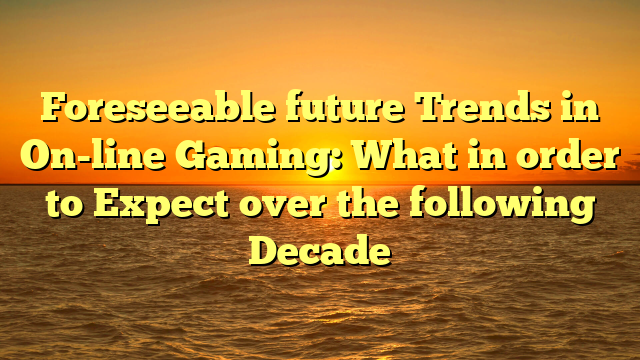 Foreseeable future Trends in On-line Gaming: What in order to Expect over the following Decade