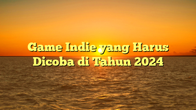 Game Indie yang Harus Dicoba di Tahun 2024