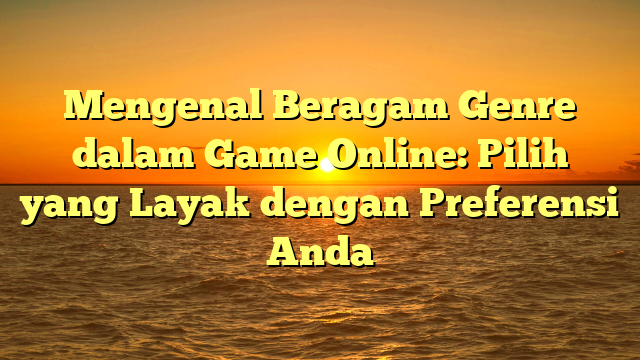 Mengenal Beragam Genre dalam Game Online: Pilih yang Layak dengan Preferensi Anda