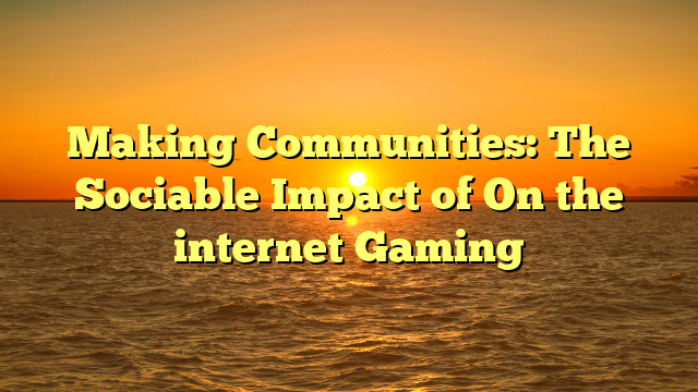 Making Communities: The Sociable Impact of On the internet Gaming