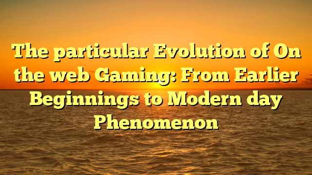 The particular Evolution of On the web Gaming: From Earlier Beginnings to Modern day Phenomenon