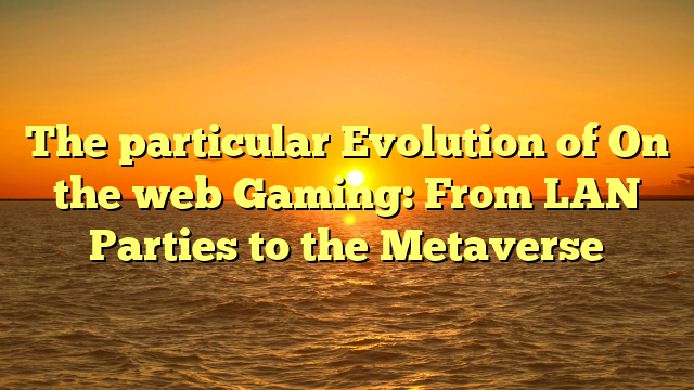 The particular Evolution of On the web Gaming: From LAN Parties to the Metaverse