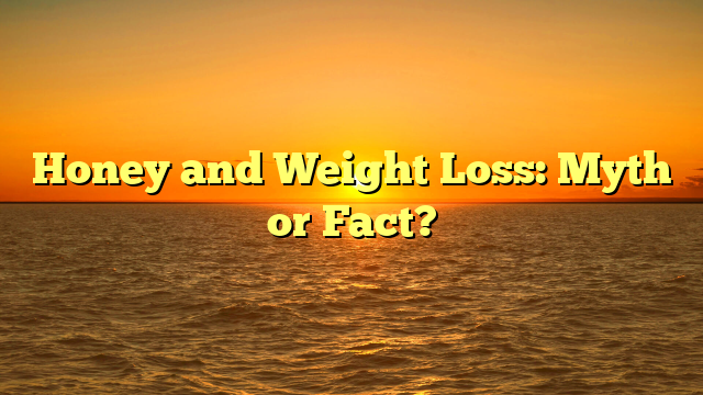 Honey and Weight Loss: Myth or Fact?