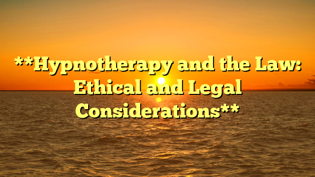 **Hypnotherapy and the Law: Ethical and Legal Considerations**