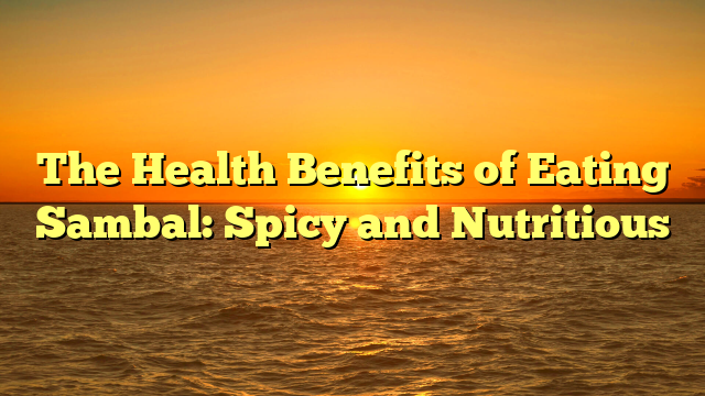 The Health Benefits of Eating Sambal: Spicy and Nutritious