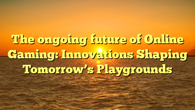 The ongoing future of Online Gaming: Innovations Shaping Tomorrow’s Playgrounds