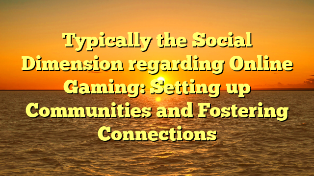 Typically the Social Dimension regarding Online Gaming: Setting up Communities and Fostering Connections