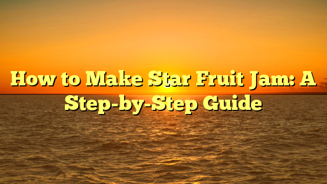 How to Make Star Fruit Jam: A Step-by-Step Guide